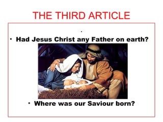 THE THIRD ARTICLE
.
• Had Jesus Christ any Father on earth?
• Where was our Saviour born?
 