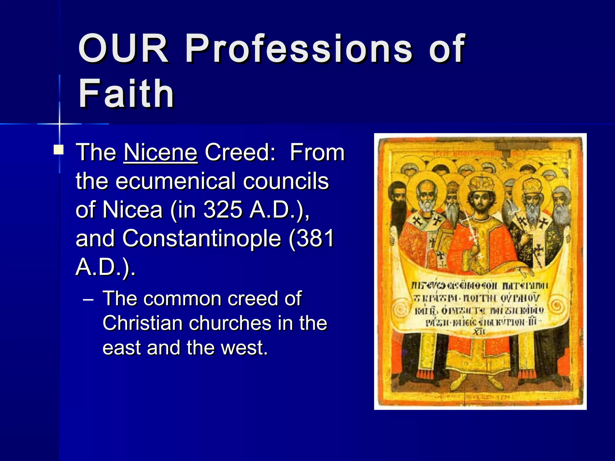 OUR Professions of
Faith


The Nicene Creed: From
the ecumenical councils
of Nicea (in 325 A.D.),
and Constantinople (381
A.D.).
– The common creed of
Christian churches in the
east and the west.

 