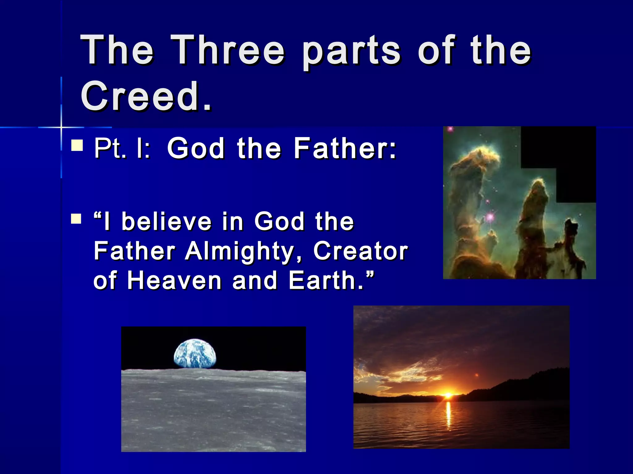 The Three parts of the
Creed.




Pt. I: God the Father:
“ I believe in God the
Father Almighty, Creator
of Heaven and Earth.”

 