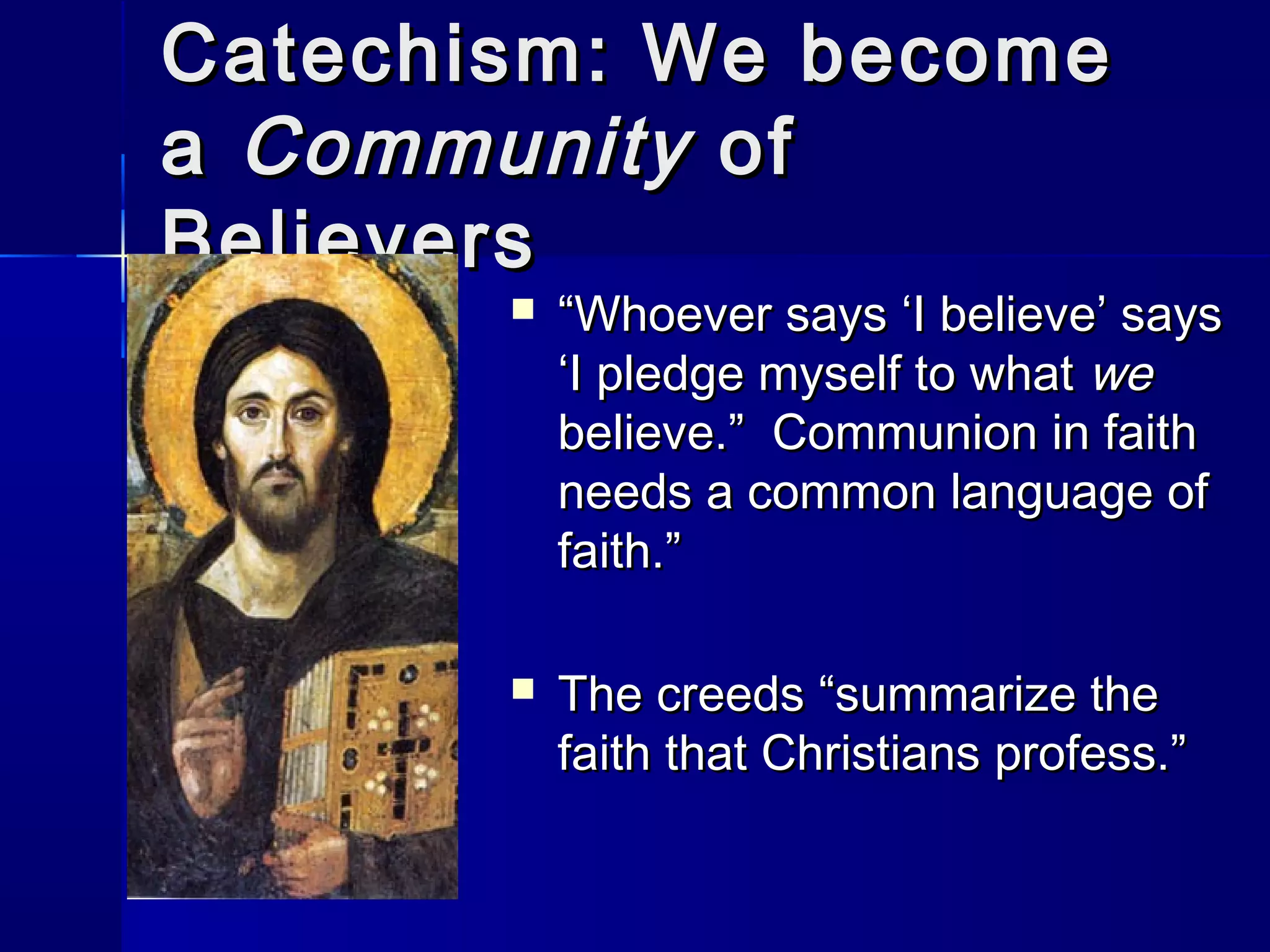 Catechism: We become
a Community of
Believers


“Whoever says ‘I believe’ says
‘I pledge myself to what we
believe.” Communion in faith
needs a common language of
faith.”



The creeds “summarize the
faith that Christians profess.”

 