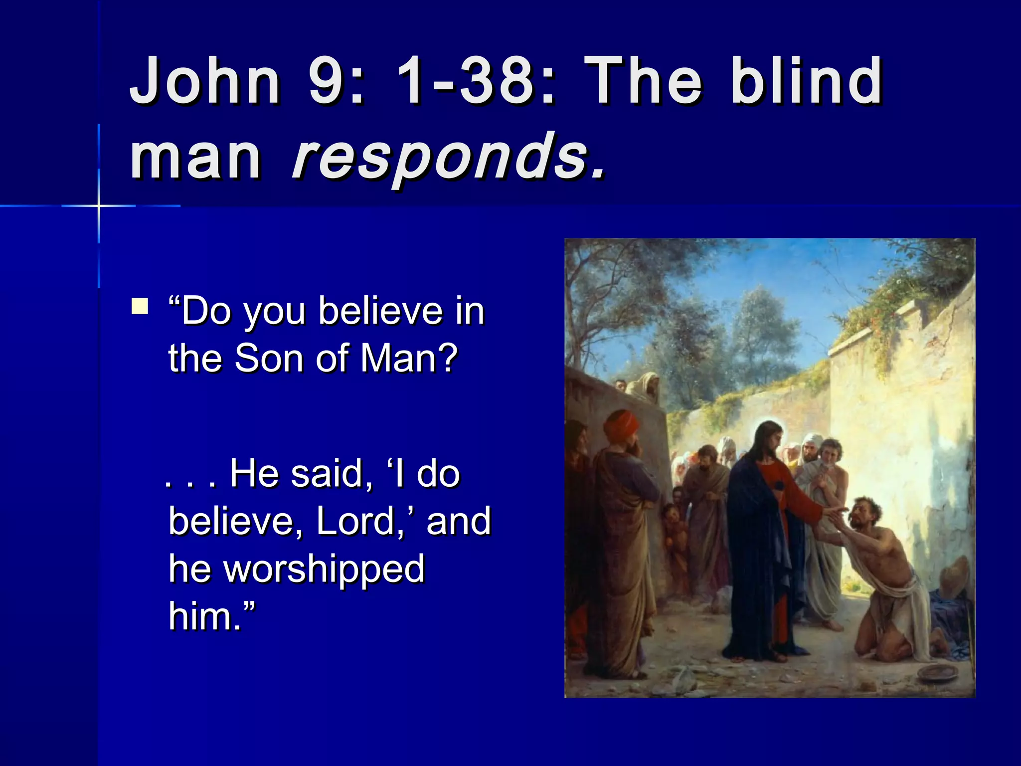 John 9: 1-38: The blind
man responds.


“Do you believe in
the Son of Man?
. . . He said, ‘I do
believe, Lord,’ and
he worshipped
him.”

 