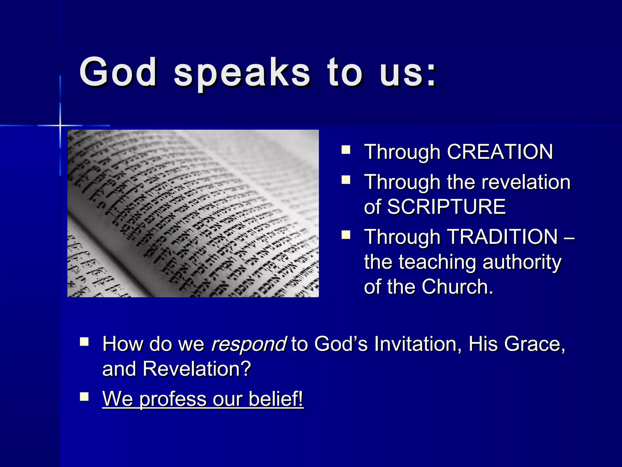 God speaks to us:









Through CREATION
Through the revelation
of SCRIPTURE
Through TRADITION –
the teaching authority
of the Church.

How do we respond to God’s Invitation, His Grace,
and Revelation?
We profess our belief!

 