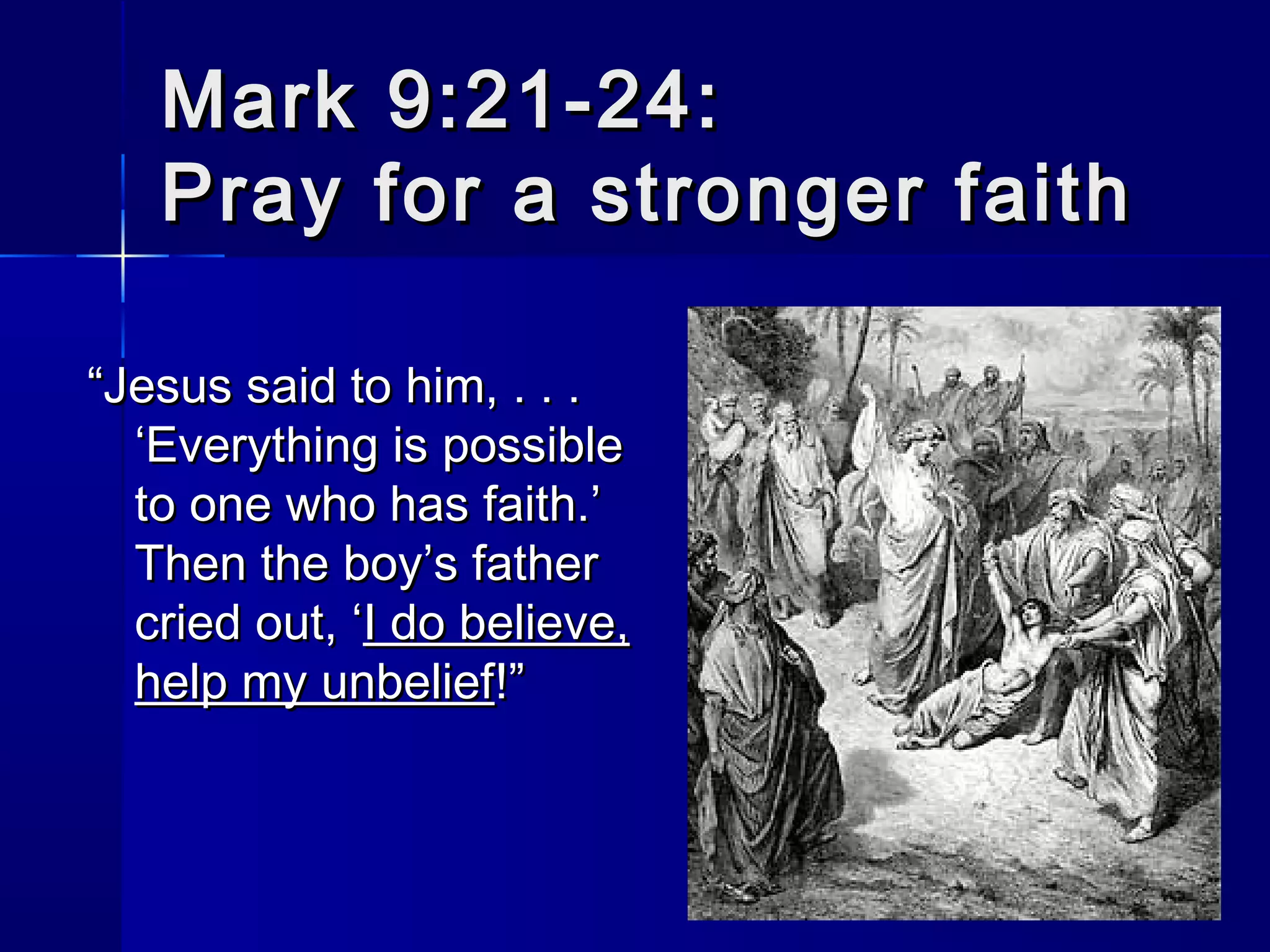 Mark 9:21-24:
Pray for a stronger faith
“Jesus said to him, . . .
‘Everything is possible
to one who has faith.’
Then the boy’s father
cried out, ‘I do believe,
help my unbelief!”

 
