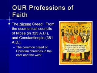 OUR Professions of
Faith


The Nicene Creed: From
the ecumenical councils
of Nicea (in 325 A.D.),
and Constantinople (381
A.D.).
– The common creed of
Christian churches in the
east and the west.

 