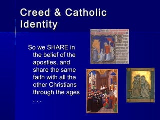 Creed & Catholic
Identity
So we SHARE in
the belief of the
apostles, and
share the same
faith with all the
other Christians
through the ages
...

 