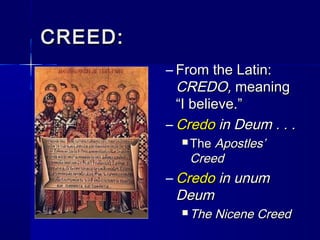 CREED:
– From the Latin:
CREDO, meaning
“I believe.”
– Credo in Deum . . .
Apostles’
Creed

 The

– Credo in unum
Deum
 The

Nicene Creed

 