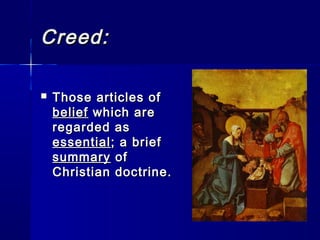 Creed:


Those articles of
belief which are
regarded as
essential ; a brief
summary of
Christian doctrine.

 