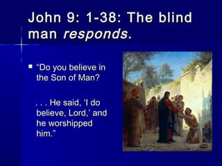 John 9: 1-38: The blind
man responds.


“Do you believe in
the Son of Man?
. . . He said, ‘I do
believe, Lord,’ and
he worshipped
him.”

 