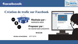Création de trafic sur Facebook
Réalisée par :
MARWEN ABIDI
Année universitaire: 2017-2018
M1ECOM
Proposer par :
Mr MEHDI BEN GHEDHIFA
 