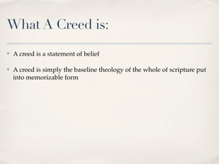 What A Creed is:
✤   A creed is a statement of belief

✤   A creed is simply the baseline theology of the whole of scripture put
    into memorizable form
 