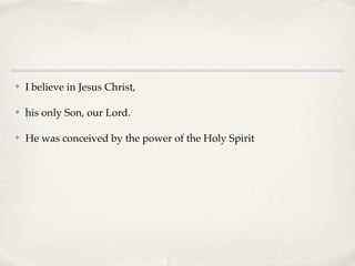 ✤   I believe in Jesus Christ,

✤   his only Son, our Lord.

✤   He was conceived by the power of the Holy Spirit
 