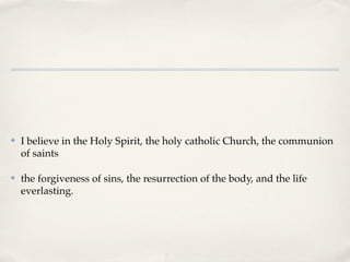 ✤   I believe in the Holy Spirit, the holy catholic Church, the communion
    of saints

✤   the forgiveness of sins, the resurrection of the body, and the life
    everlasting.
 