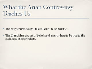 What the Arian Controversy
Teaches Us

✤   The early church sought to deal with “false beliefs.”

✤   The Church has one set of beliefs and asserts these to be true to the
    exclusion of other beliefs.
 
