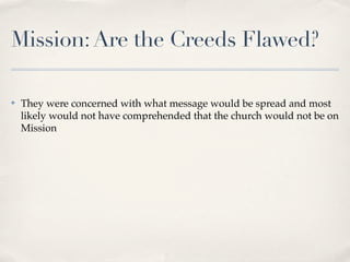Mission: Are the Creeds Flawed?

✤   They were concerned with what message would be spread and most
    likely would not have comprehended that the church would not be on
    Mission
 
