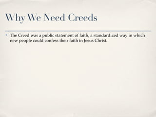 Why We Need Creeds
✤   The Creed was a public statement of faith, a standardized way in which
    new people could confess their faith in Jesus Christ.
 