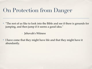 On Protection from Danger

✤   "The rest of us like to look into the Bible and see if there is grounds for
    jumping, and then jump if it seems a good idea."

                  - Jehovah's Witness

✤   I have come that they might have life and that they might have it
    abundantly.
 