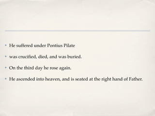 ✤   He suffered under Pontius Pilate

✤   was cruciﬁed, died, and was buried.

✤   On the third day he rose again.

✤   He ascended into heaven, and is seated at the right hand of Father.
 