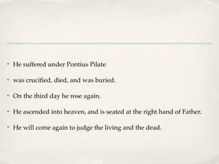 ✤   He suffered under Pontius Pilate

✤   was cruciﬁed, died, and was buried.

✤   On the third day he rose again.

✤   He ascended into heaven, and is seated at the right hand of Father.

✤   He will come again to judge the living and the dead.
 