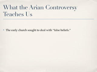 What the Arian Controversy
Teaches Us

✤   The early church sought to deal with “false beliefs.”
 