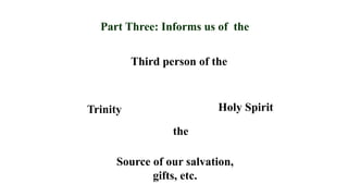 Trinity
Third person of the
Part Three: Informs us of the
Holy Spirit
the
Source of our salvation,
gifts, etc.
 