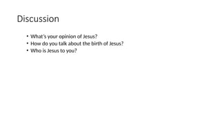 Discussion
• What’s your opinion of Jesus?
• How do you talk about the birth of Jesus?
• Who is Jesus to you?
 