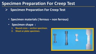 • Specimen materials ( ferrous – non ferrous)
Specimen Preparation For Creep Test
1. Round cross – section specimen.
2. Sheet or plate specimen.
• Specimen shape :
➢ Specimen Preparation For Creep Test
 
