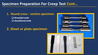 Specimen Preparation For Creep Test Cont…
1. Round cross – section specimen.
2. Sheet or plate specimen
 threaded ends
 shouldered ends
 