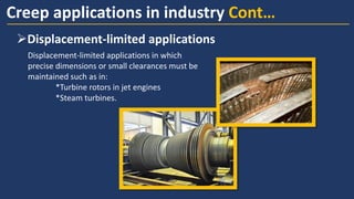 Creep applications in industry Cont…
➢Displacement-limited applications
Displacement-limited applications in which
precise dimensions or small clearances must be
maintained such as in:
*Turbine rotors in jet engines
*Steam turbines.
 