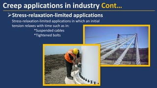 ➢Stress-relaxation-limited applications
Stress-relaxation-limited applications in which an initial
tension relaxes with time such as in:
*Suspended cables
*Tightened bolts
Creep applications in industry Cont…
 