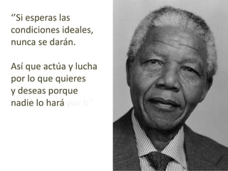 ‘’Si esperas las 
condiciones ideales, 
nunca se darán. 
Así que actúa y lucha 
por lo que quieres 
y deseas porque 
nadie lo hará por ti’’ 
 
