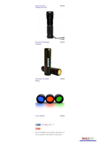 43
Simon Flashlights has earned the reputation as a
top manufacturer and retailer of high quality
Simon Cree LED
Flashlight XPE 200
$25.00
Pet Urine UV Blacklight
Flashlight
$19.99
Protected li-ion 18650
Battery
$35.00
34 mm Diffusers $25.00
213LikeLike
converted by Web2PDFConvert.com
 