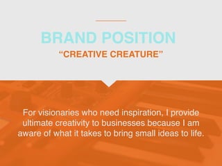 BRAND POSITION
For visionaries who need inspiration, I provide
ultimate creativity to businesses because I am
aware of what it takes to bring small ideas to life.
“CREATIVE CREATURE”
 