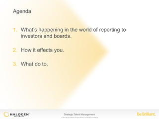 © 2014 Halogen Software. All rights reserved. All contents are confidential. 
Agenda 
1. What’s happening in the world of reporting to 
investors and boards. 
2. How it effects you. 
3. What do to. 
 