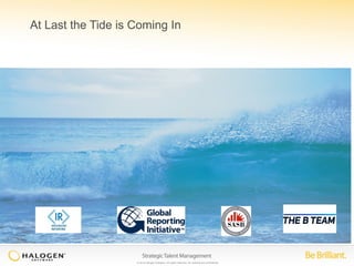 At Last the Tide is Coming In 
© 2014 Halogen Software. All rights reserved. All contents are confidential. 
 