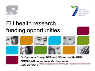EU health research
funding opportunities



     Dr Caitriona Creely, NCP and ND for Health, HRB
     DOCTORID conference, Carton House
     July 25th 2012
                                                       1
 