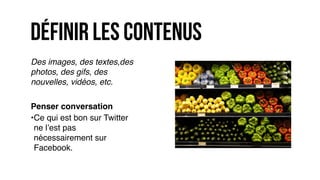 •Ce qui est bon sur Twitter
ne l’est pas
nécessairement sur
Facebook.
définir les contenus
Des images, des textes,des
photos, des gifs, des
nouvelles, vidéos, etc.
Penser conversation
 