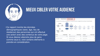 Mieux cibler votre audience
•Ce rapport montre les données
démographiques (sexe, âge, lieu de
résidence) des personnes qui ont effectué
une action avec des contenus de votre page.
Si vous désirez atteindre plus de gens
comme ceux-ci, voici certains éléments à
prendre en considération.
 