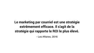 Le marketing par courriel est une stratégie
extrêmement efﬁcace. Il s’agit de la
stratégie qui rapporte le ROI le plus élevé.
- Les Affaires, 2016
 