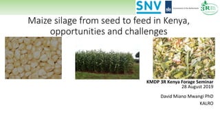 Maize silage from seed to feed in Kenya,
opportunities and challenges
KMDP 3R Kenya Forage Seminar
28 August 2019
David Miano Mwangi PhD
KALRO
 