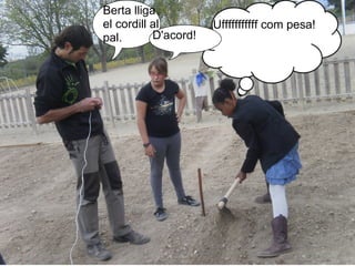 Berta lliga
el cordill al         Ufffffffffff com pesa!
pal.       D'acord!
 
