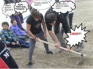 SI QUE COSTA   Aquets nens i
Espero         QUIN     AIXO !!!       nenes no saben
que em       FRED QUE
                                       resss !
toqui a mi   FAAAAA!
!!!




                                                        CROFF!
 
