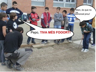Marc, és que no
                         he
                         esmorzat prou!




Pepo, TIVA MÉS FOOORT!
 