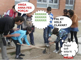 VINGA
ANNA FES
FORÇA!
           RRRRRR
           RRRRRR
           RRRRRR   PAL ET
                    VOLS
                    CLAVAR?
                    !




                         Segur
                         què
                         sota hi
                         una
                         PEDRA!
 