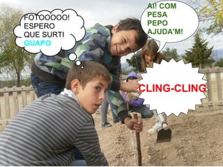 AI! COM
FOTOOOOO!    PESA
ESPERO       PEPO
QUE SURTI    AJUDA'M!
GUAPO




            CLING-CLING
 