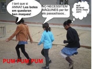 I tant que si
                                         QUÉ
  ANNA!! Les botes   NO NECESSITEM       BÈ M'HO
  em quedaran        MÀQUINES per fer    ESTIC PASS
                                         ANT!!
  ben maques!        els passadíssos..




PUM PUM PUM
 