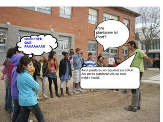 Pere
                       plantarem tot
                       l'hort?
QUIN FRED
QUE
FAAAAAAA!!




             Avui plantareu en aquests sis solcs!
             Als altres plantaran els de cicle
             mitjà i inicial.
 