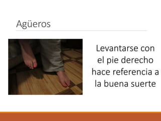 Agüeros
Levantarse con
el pie derecho
hace referencia a
la buena suerte
 