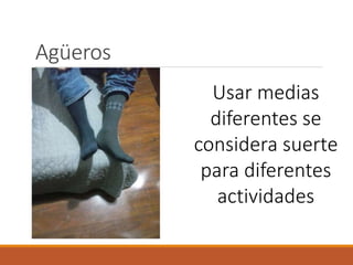 Agüeros
Usar medias
diferentes se
considera suerte
para diferentes
actividades
 