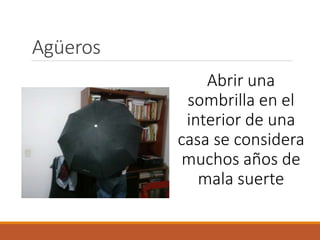 Agüeros
Abrir una
sombrilla en el
interior de una
casa se considera
muchos años de
mala suerte
 