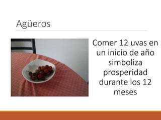 Agüeros
Comer 12 uvas en
un inicio de año
simboliza
prosperidad
durante los 12
meses
 